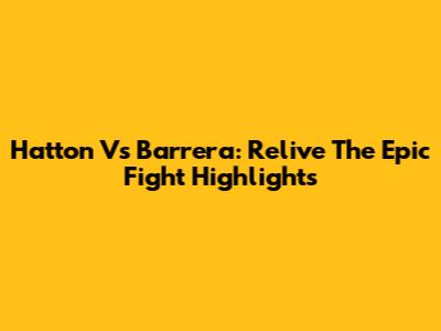 Hatton Vs Barrera: Relive The Epic Fight Highlights