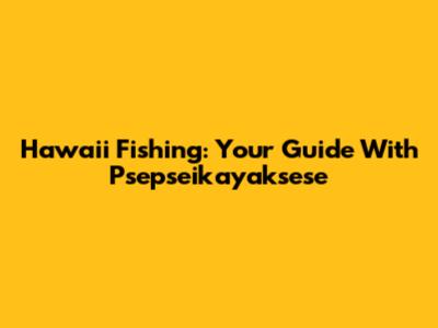 Hawaii Fishing: Your Guide With Psepseikayaksese