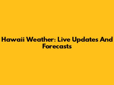 Hawaii Weather: Live Updates And Forecasts
