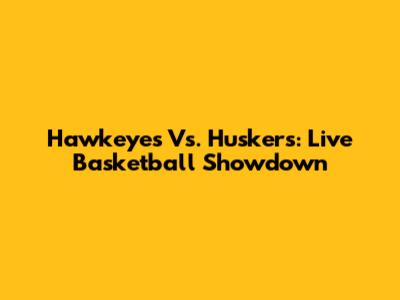Hawkeyes Vs. Huskers: Live Basketball Showdown