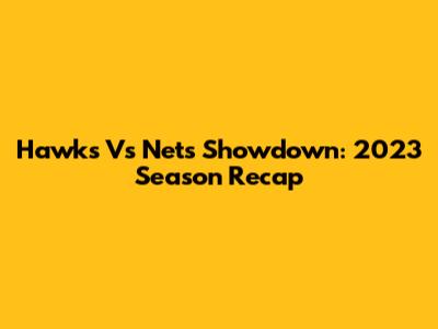 Hawks Vs Nets Showdown: 2023 Season Recap
