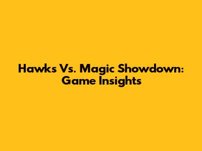 Hawks Vs. Magic Showdown: Game Insights