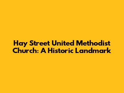Hay Street United Methodist Church: A Historic Landmark