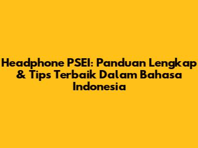 Headphone PSEI: Panduan Lengkap & Tips Terbaik Dalam Bahasa Indonesia