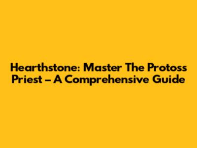Hearthstone: Master The Protoss Priest – A Comprehensive Guide
