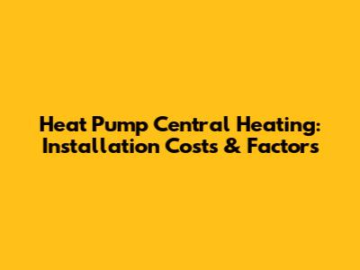 Heat Pump Central Heating: Installation Costs & Factors