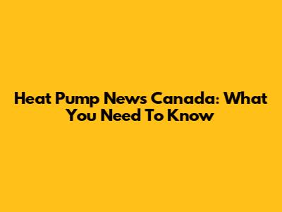 Heat Pump News Canada: What You Need To Know