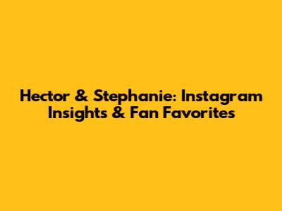 Hector & Stephanie: Instagram Insights & Fan Favorites