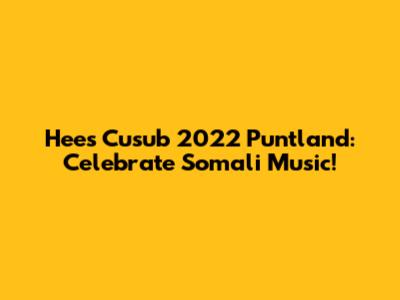 Hees Cusub 2022 Puntland: Celebrate Somali Music!