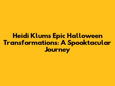 Heidi Klum's Epic Halloween Transformations: A Spooktacular Journey