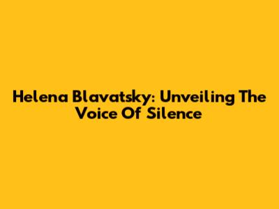 Helena Blavatsky: Unveiling The Voice Of Silence