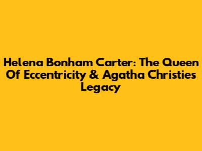Helena Bonham Carter: The Queen Of Eccentricity & Agatha Christie's Legacy