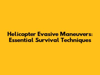 Helicopter Evasive Maneuvers: Essential Survival Techniques