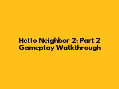 Hello Neighbor 2: Part 2 Gameplay Walkthrough