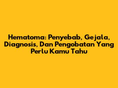 Hematoma: Penyebab, Gejala, Diagnosis, Dan Pengobatan Yang Perlu Kamu Tahu
