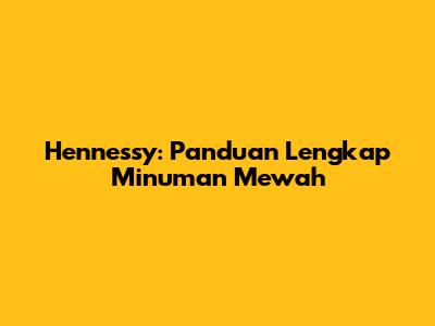 Hennessy: Panduan Lengkap Minuman Mewah