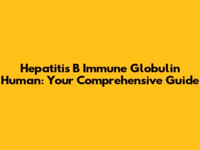 Hepatitis B Immune Globulin Human: Your Comprehensive Guide