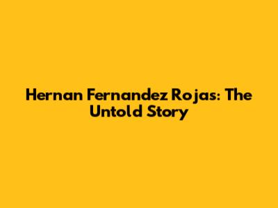 Hernan Fernandez Rojas: The Untold Story