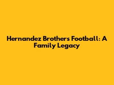 Hernandez Brothers Football: A Family Legacy