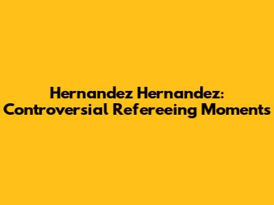 Hernandez Hernandez: Controversial Refereeing Moments