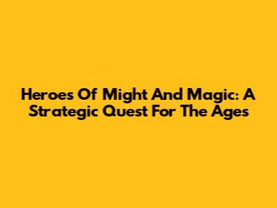 Heroes Of Might And Magic: A Strategic Quest For The Ages