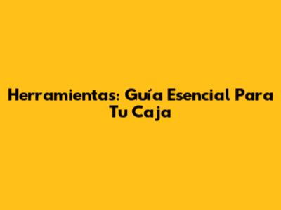 Herramientas: Guía Esencial Para Tu Caja