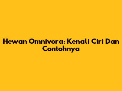 Hewan Omnivora: Kenali Ciri Dan Contohnya