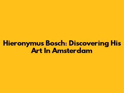 Hieronymus Bosch: Discovering His Art In Amsterdam