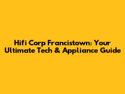 Hifi Corp Francistown: Your Ultimate Tech & Appliance Guide