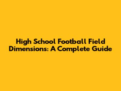 High School Football Field Dimensions: A Complete Guide