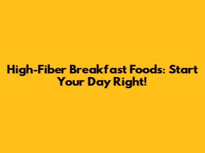 High-Fiber Breakfast Foods: Start Your Day Right!