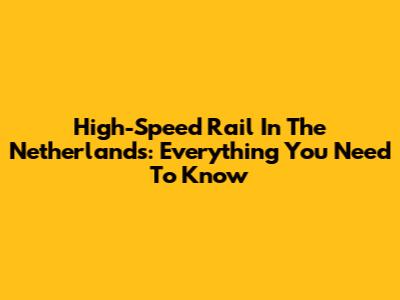 High-Speed Rail In The Netherlands: Everything You Need To Know