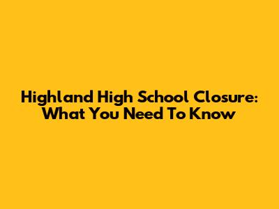 Highland High School Closure: What You Need To Know