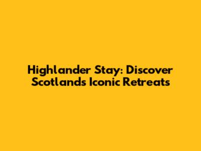 Highlander Stay: Discover Scotland's Iconic Retreats