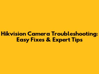 Hikvision Camera Troubleshooting: Easy Fixes & Expert Tips