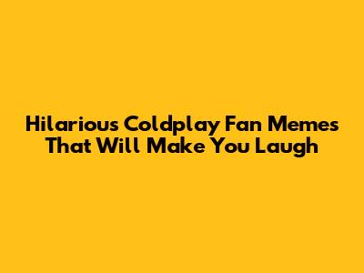 Hilarious Coldplay Fan Memes That Will Make You Laugh