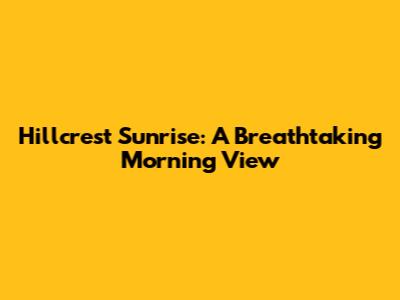 Hillcrest Sunrise: A Breathtaking Morning View