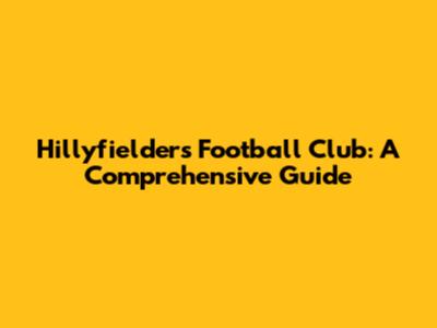 Hillyfielders Football Club: A Comprehensive Guide