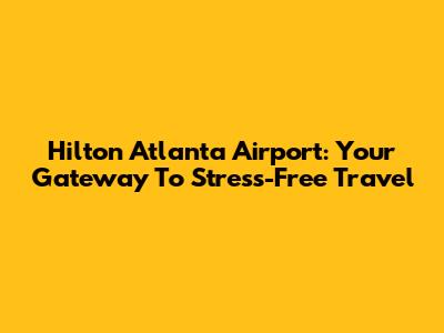 Hilton Atlanta Airport: Your Gateway To Stress-Free Travel