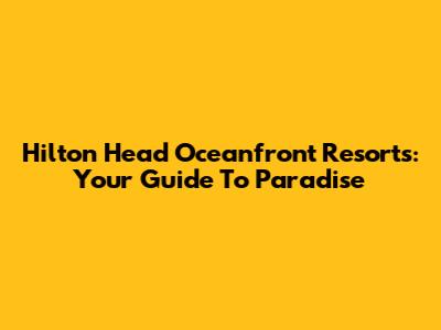 Hilton Head Oceanfront Resorts: Your Guide To Paradise