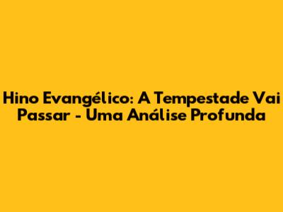 Hino Evangélico: A Tempestade Vai Passar - Uma Análise Profunda