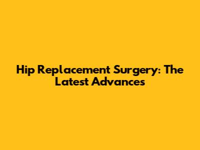Hip Replacement Surgery: The Latest Advances