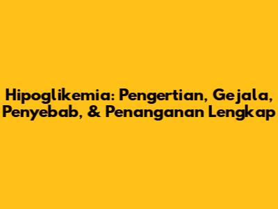 Hipoglikemia: Pengertian, Gejala, Penyebab, & Penanganan Lengkap