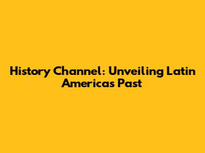 History Channel: Unveiling Latin America's Past