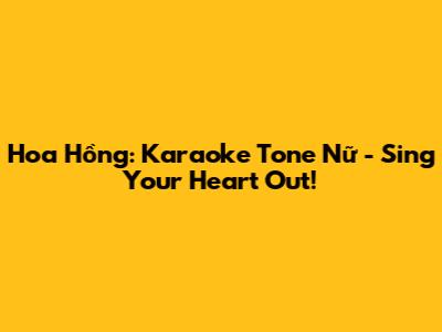 Hoa Hồng: Karaoke Tone Nữ - Sing Your Heart Out!