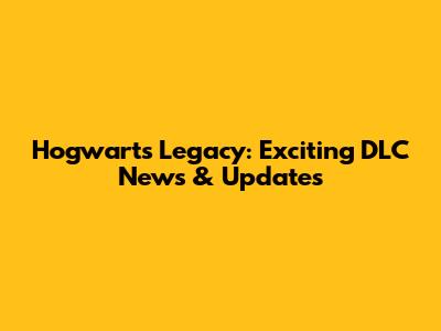 Hogwarts Legacy: Exciting DLC News & Updates