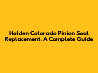 Holden Colorado Pinion Seal Replacement: A Complete Guide