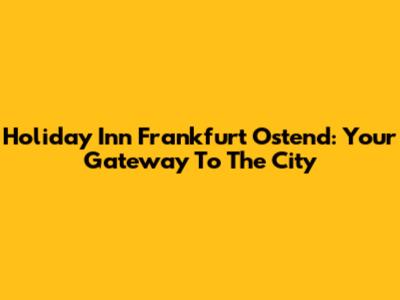 Holiday Inn Frankfurt Ostend: Your Gateway To The City