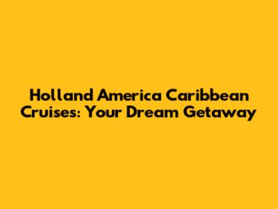 Holland America Caribbean Cruises: Your Dream Getaway