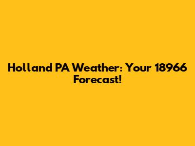 Holland PA Weather: Your 18966 Forecast!
